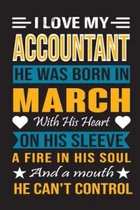 I Love My Accountant He Was Born In March With His Heart On His Sleeve A Fire In His Soul And A Mouth He Can’’t Control: Accountant birthday journal, B
