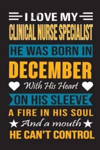 I Love My Clinical Nurse Specialist He Was Born In December With His Heart On His Sleeve A Fire In His Soul And A Mouth He Can’’t Control: Clinical Nur