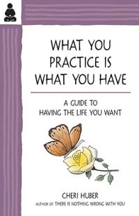 What You Practice Is What You Have: A Guide to Having the Life You Want