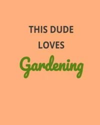 This Dude Loves Gardening: Garden Planner Journal & Log Book: Vegetable & Flower Gardening Journal, Planner and Log Book Perfect Gift for Gardeni