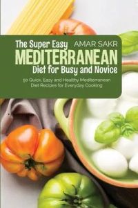 The Super Easy Mediterranean Diet For Busy and Novice: 50 Quick, Easy and Healthy Mediterranean Diet Recipes for Everyday Cooking