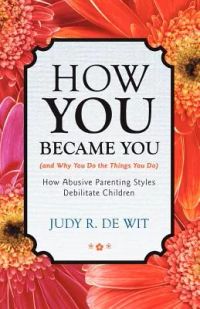 How You Became You (And Why You Do the Things You Do): How Abusive Parenting Styles Debilitate Children