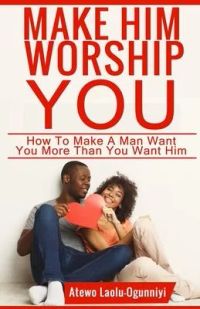 Make Him Worship You: How to Make A Man Want You, More Than You Want Him
